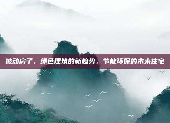 被动房子，绿色建筑的新趋势，节能环保的未来住宅