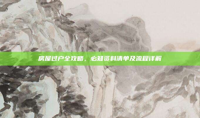 房屋过户全攻略，必知资料清单及流程详解