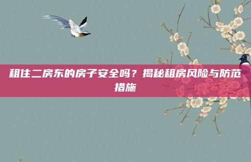租住二房东的房子安全吗？揭秘租房风险与防范措施