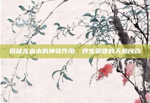 揭秘龙血木的神奇作用，养生保健的天然良药