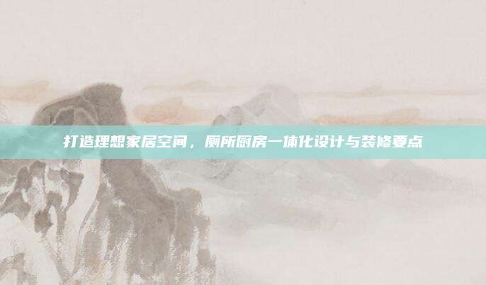 打造理想家居空间，厕所厨房一体化设计与装修要点
