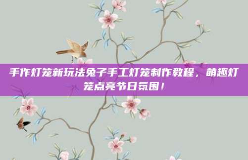 手作灯笼新玩法兔子手工灯笼制作教程，萌趣灯笼点亮节日氛围！