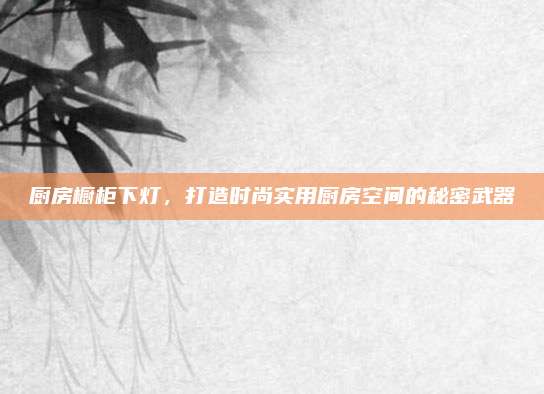 厨房橱柜下灯，打造时尚实用厨房空间的秘密武器