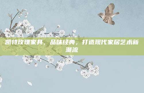 凯特玫瑰家具，品味经典，打造现代家居艺术新潮流