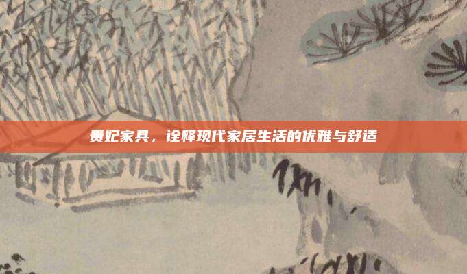 贵妃家具，诠释现代家居生活的优雅与舒适