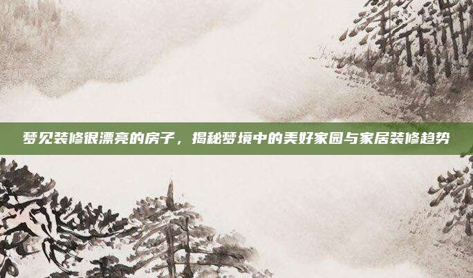 梦见装修很漂亮的房子，揭秘梦境中的美好家园与家居装修趋势