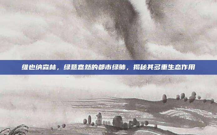 维也纳森林，绿意盎然的都市绿肺，揭秘其多重生态作用