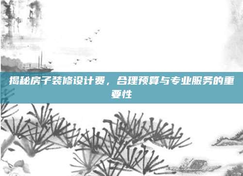 揭秘房子装修设计费，合理预算与专业服务的重要性