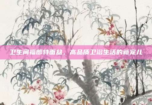 卫生间福郎特面盆，高品质卫浴生活的新宠儿