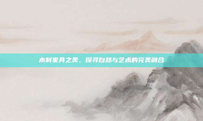 木制家具之美，探寻自然与艺术的完美融合