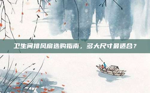 卫生间排风扇选购指南，多大尺寸最适合？