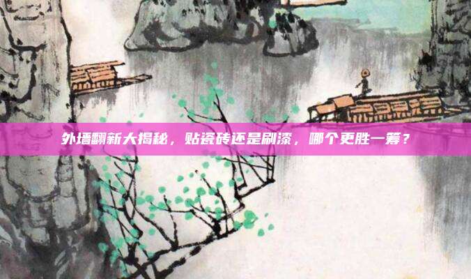 外墙翻新大揭秘，贴瓷砖还是刷漆，哪个更胜一筹？
