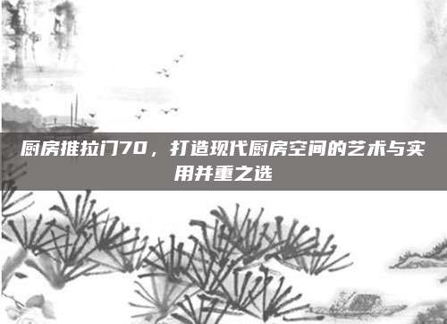 厨房推拉门70，打造现代厨房空间的艺术与实用并重之选