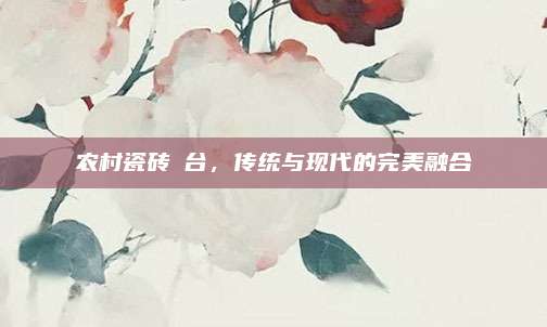 农村瓷砖炲台，传统与现代的完美融合