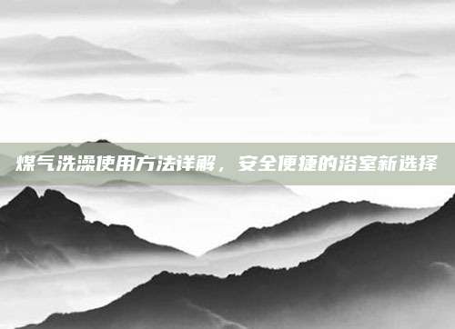 煤气洗澡使用方法详解，安全便捷的浴室新选择