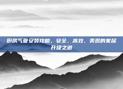 厨房气管安装攻略，安全、高效、美观的家居升级之道