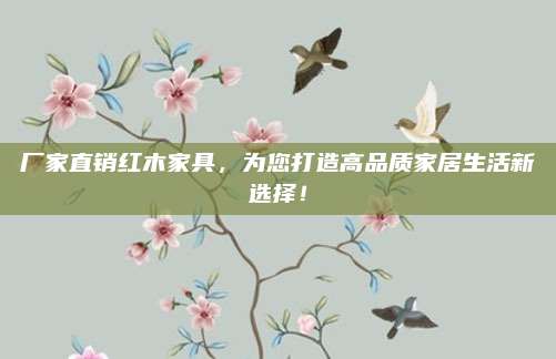 厂家直销红木家具，为您打造高品质家居生活新选择！