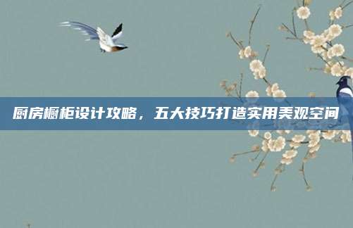 厨房橱柜设计攻略，五大技巧打造实用美观空间