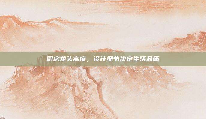 厨房龙头高度，设计细节决定生活品质