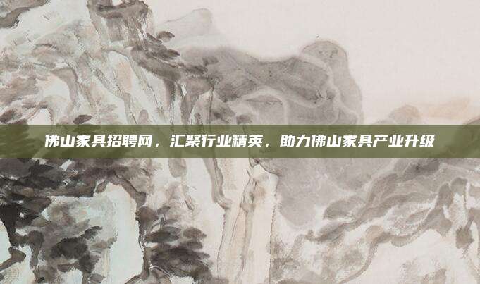 佛山家具招聘网，汇聚行业精英，助力佛山家具产业升级