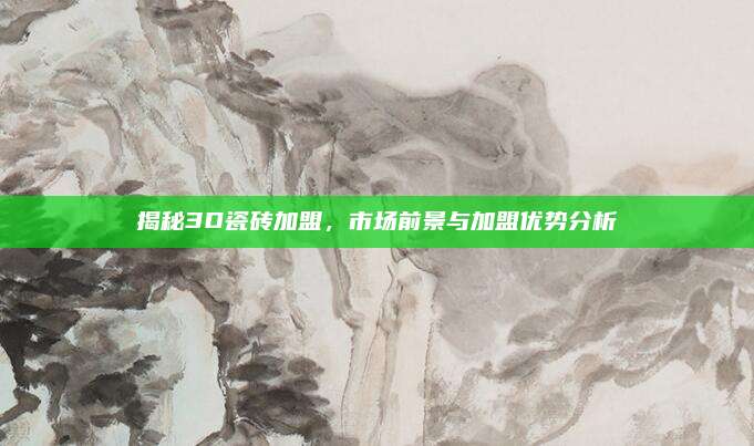 揭秘3D瓷砖加盟，市场前景与加盟优势分析