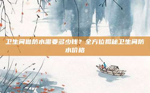 卫生间做防水需要多少钱？全方位揭秘卫生间防水价格