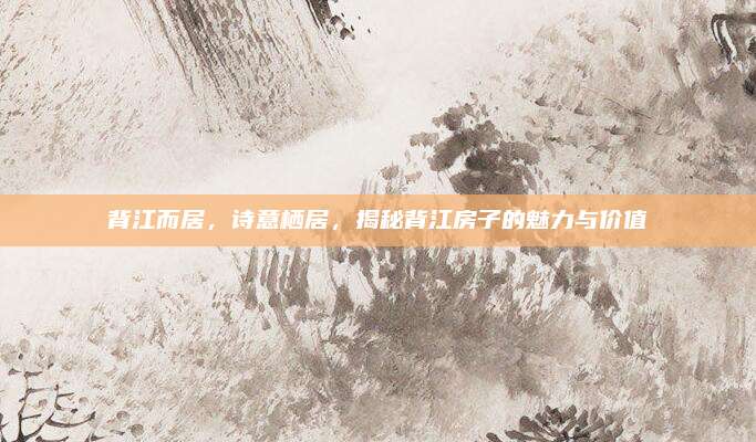 背江而居，诗意栖居，揭秘背江房子的魅力与价值
