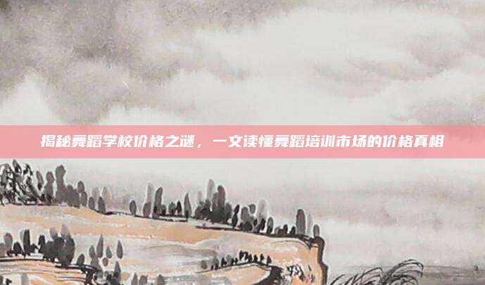揭秘舞蹈学校价格之谜，一文读懂舞蹈培训市场的价格真相