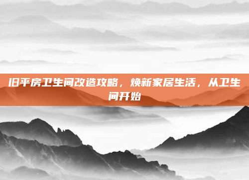 旧平房卫生间改造攻略，焕新家居生活，从卫生间开始