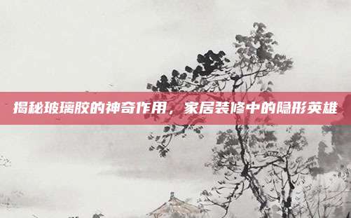 揭秘玻璃胶的神奇作用，家居装修中的隐形英雄