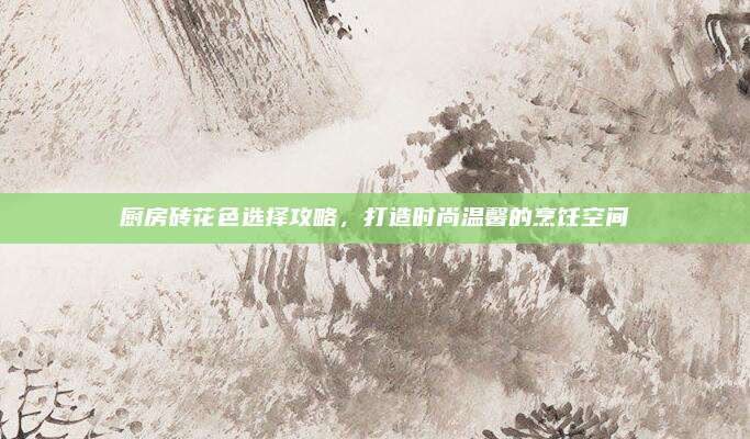 厨房砖花色选择攻略，打造时尚温馨的烹饪空间