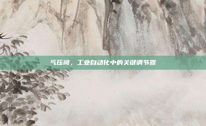 气压阀，工业自动化中的关键调节器