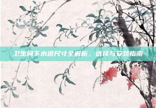 卫生间下水道尺寸全解析，选择与安装指南
