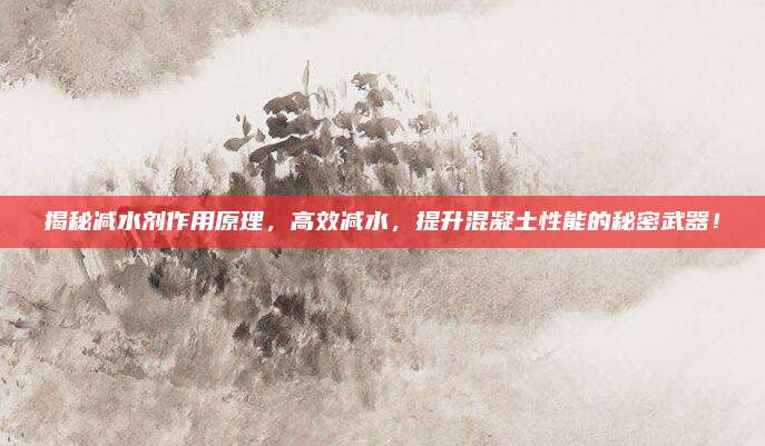 揭秘减水剂作用原理，高效减水，提升混凝土性能的秘密武器！
