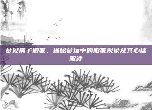 梦见房子搬家，揭秘梦境中的搬家现象及其心理解读