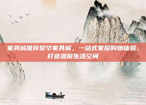家具城推荐黎华家具城，一站式家居购物体验，打造温馨生活空间