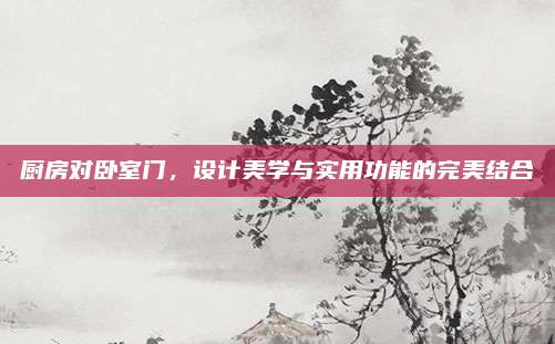厨房对卧室门，设计美学与实用功能的完美结合
