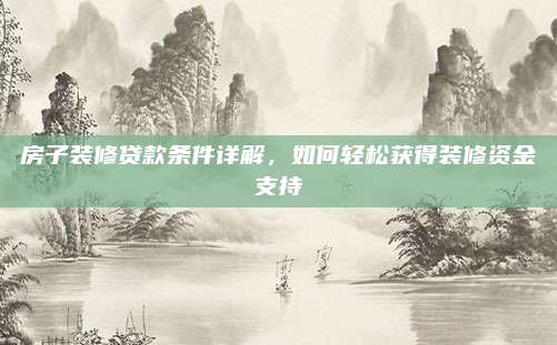 房子装修贷款条件详解，如何轻松获得装修资金支持