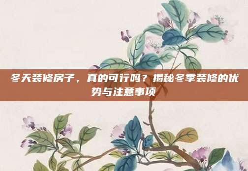 冬天装修房子，真的可行吗？揭秘冬季装修的优势与注意事项