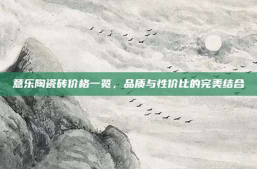意乐陶瓷砖价格一览，品质与性价比的完美结合
