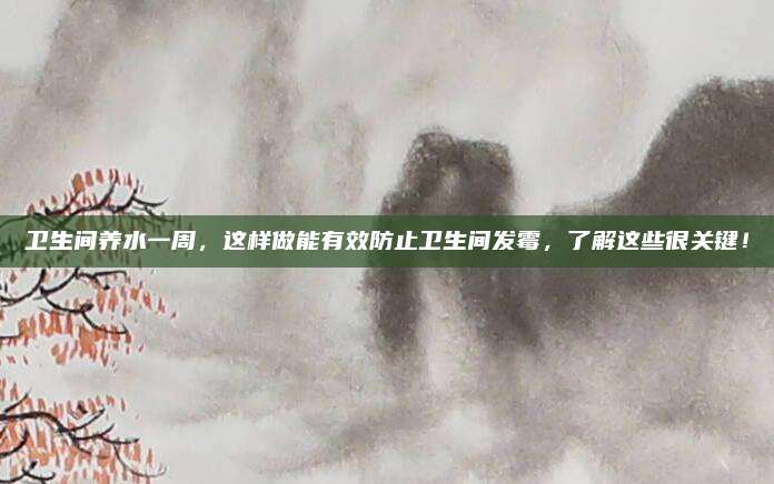 卫生间养水一周，这样做能有效防止卫生间发霉，了解这些很关键！