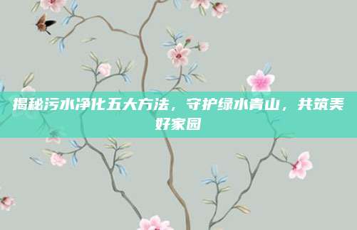 揭秘污水净化五大方法，守护绿水青山，共筑美好家园