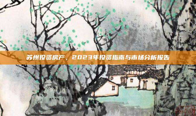苏州投资房产，2023年投资指南与市场分析报告