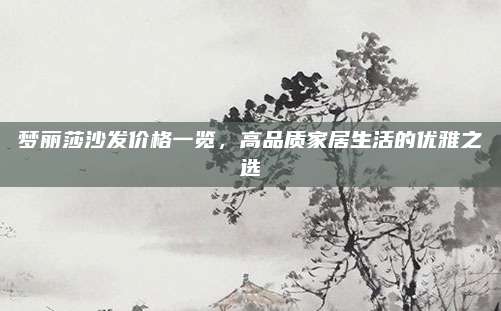 梦丽莎沙发价格一览，高品质家居生活的优雅之选