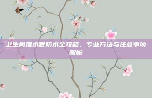 卫生间落水管防水全攻略，专业方法与注意事项解析