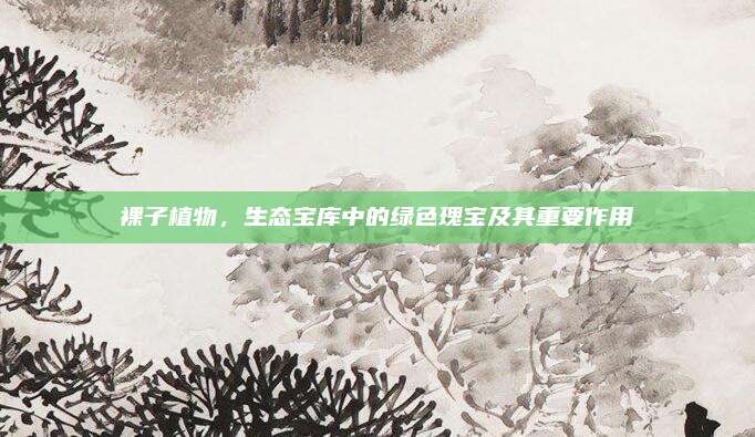 裸子植物，生态宝库中的绿色瑰宝及其重要作用