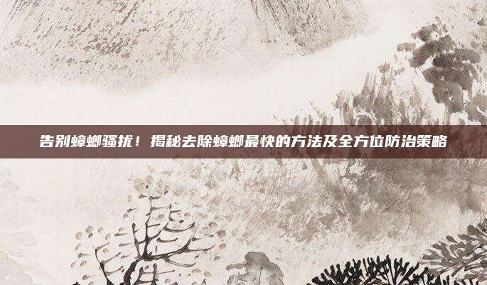 告别蟑螂骚扰！揭秘去除蟑螂最快的方法及全方位防治策略