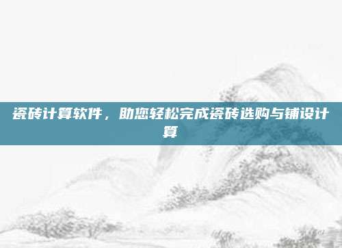 瓷砖计算软件，助您轻松完成瓷砖选购与铺设计算