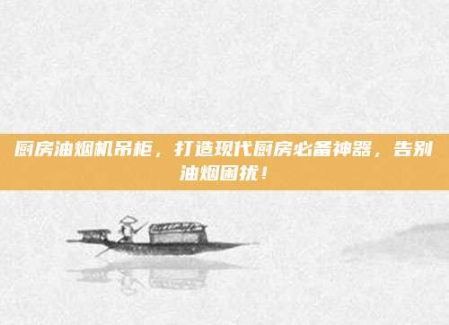 厨房油烟机吊柜，打造现代厨房必备神器，告别油烟困扰！