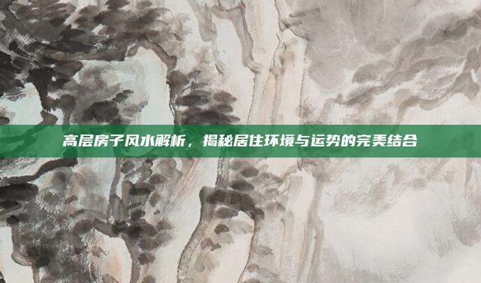 高层房子风水解析，揭秘居住环境与运势的完美结合
